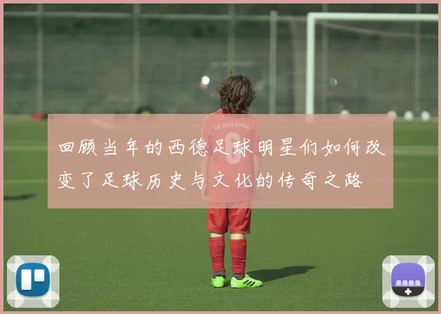 回顾当年的西德足球明星们如何改变了足球历史与文化的传奇之路