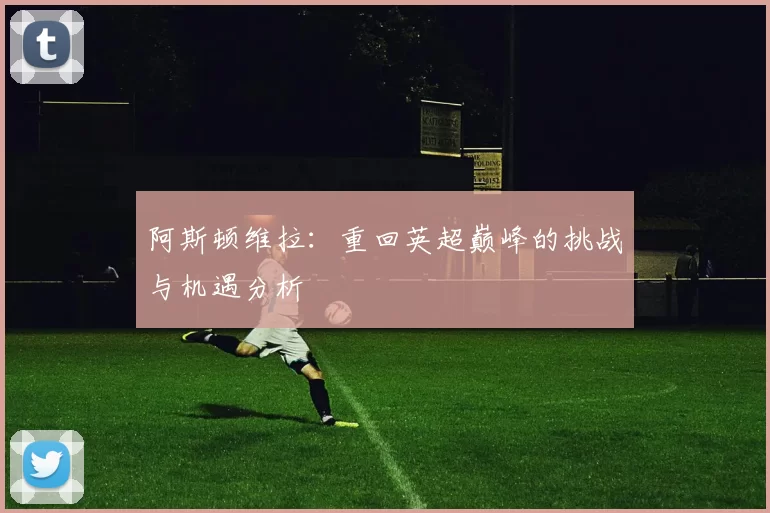 阿斯顿维拉：重回英超巅峰的挑战与机遇分析