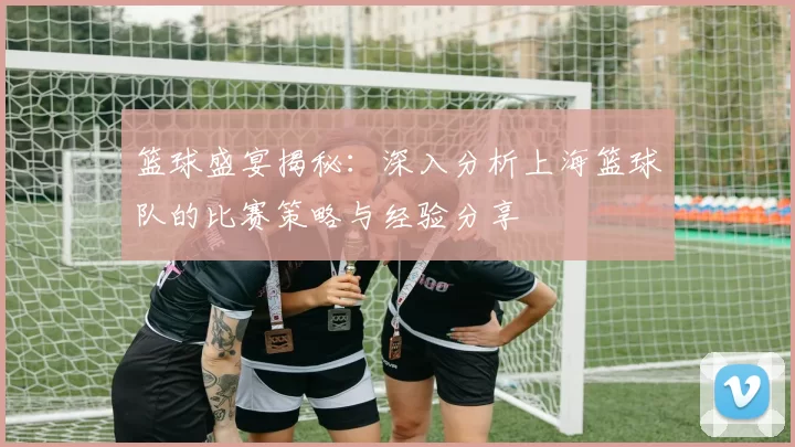 篮球盛宴揭秘：深入分析上海篮球队的比赛策略与经验分享