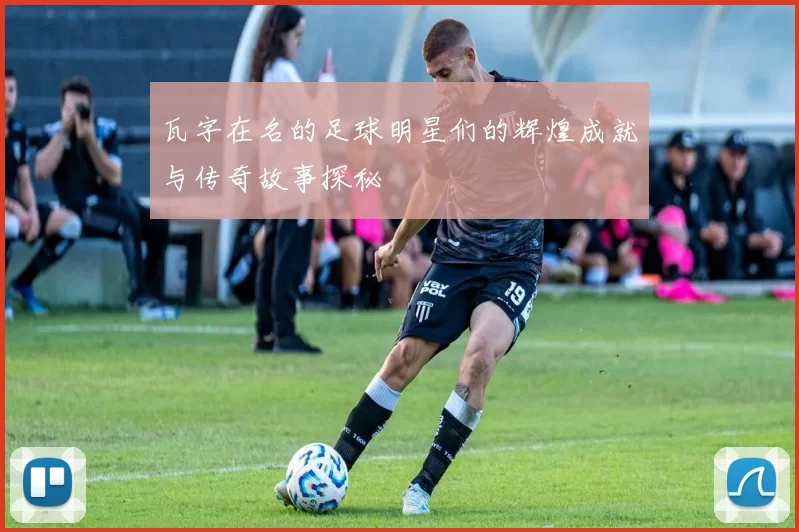 瓦字在名的足球明星们的辉煌成就与传奇故事探秘
