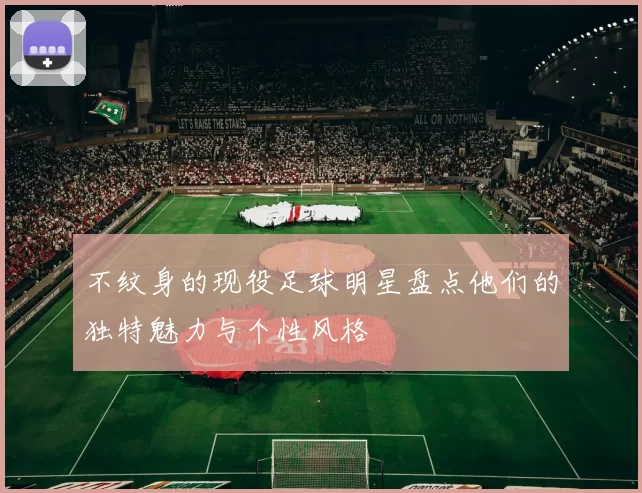 不纹身的现役足球明星盘点他们的独特魅力与个性风格