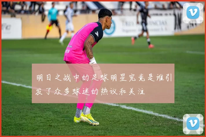 明日之战中的足球明星究竟是谁引发了众多球迷的热议和关注