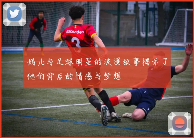 娟儿与足球明星的浪漫故事揭示了他们背后的情感与梦想