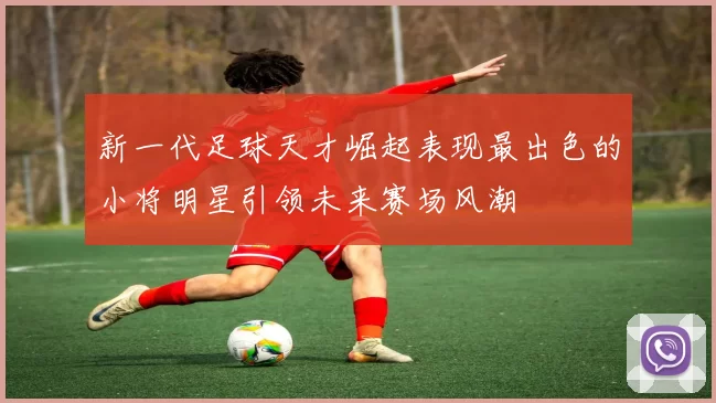 新一代足球天才崛起表现最出色的小将明星引领未来赛场风潮