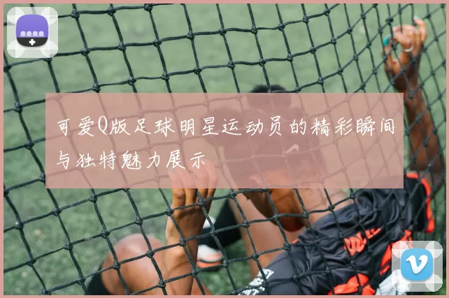 可爱Q版足球明星运动员的精彩瞬间与独特魅力展示