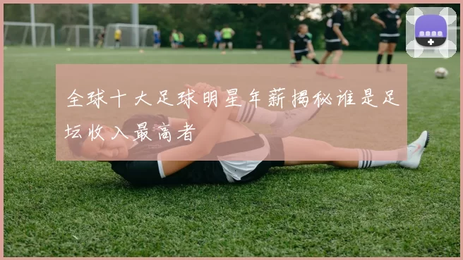 全球十大足球明星年薪揭秘谁是足坛收入最高者